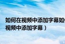 如何在视频中添加字幕如何在视频中添加滚动字幕（如何在视频中添加字幕）