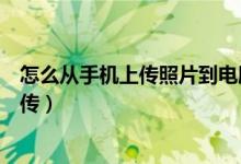 怎么从手机上传照片到电脑上（从手机上传照片到电脑怎么传）