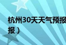 杭州30天天气预报最准确（杭州30天天气预报）