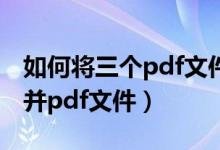 如何将三个pdf文件合并成一个（wps怎么合并pdf文件）