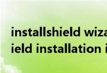 installshield wizard是什么意思（installshield installation information）