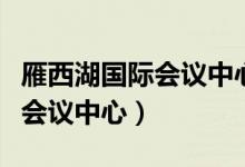 雁西湖国际会议中心附近有什么（雁西湖国际会议中心）