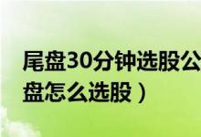 尾盘30分钟选股公式源码（尾盘选股技巧 尾盘怎么选股）