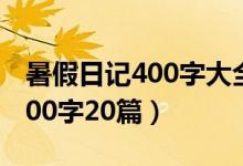 暑假日记400字大全要真实30篇（暑假日记400字20篇）