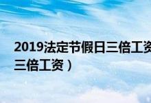 2019法定节假日三倍工资是哪几天发放（2019法定节假日三倍工资）