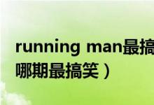 running man最搞笑哪几期（running man哪期最搞笑）