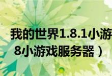 我的世界1.8.1小游戏服务器地址（我的世界1 8小游戏服务器）