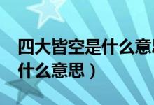 四大皆空是什么意思?（色即是空空即是色是什么意思）