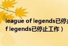 league of legends已停止工作出现了一个问题（league of legends已停止工作）