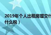 2019年个人出租房屋交什么税收（2019年个人出租房屋交什么税）