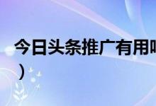 今日头条推广有用吗（今日头条推广怎么收费）