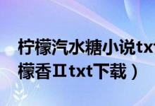 柠檬汽水糖小说txt下载百度网盘（青春的柠檬香Ⅱtxt下载）