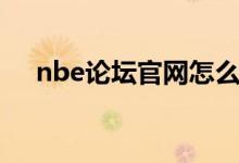 nbe论坛官网怎么进不去了（nbe论坛）