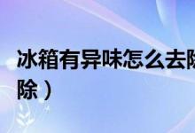 冰箱有异味怎么去除最好（冰箱有异味怎么去除）