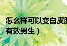 怎么样可以变白皮肤男生（怎么变白皮肤简单有效男生）