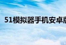 51模拟器手机安卓版（51手游模拟器官网）