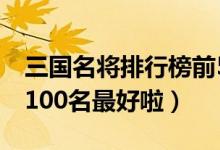 三国名将排行榜前50名（求三国名将排行 前100名最好啦）