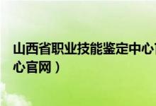 山西省职业技能鉴定中心官网补办（山西省职业技能鉴定中心官网）