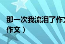 那一次我流泪了作文500字（那一次我流泪了作文）