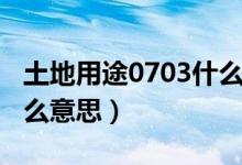 土地用途0703什么意思啊（土地用途0703什么意思）