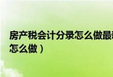 房产税会计分录怎么做最新会计准则（最新房产税会计分录怎么做）