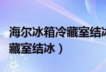 海尔冰箱冷藏室结冰怎么办视频（海尔冰箱冷藏室结冰）