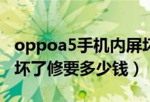 oppoa5手机内屏坏了修要多少钱（手机内屏坏了修要多少钱）