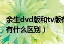 余生dvd版和tv版有什么区别（dvd版和tv版有什么区别）