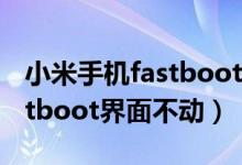 小米手机fastboot界面就动不了了（小米fastboot界面不动）