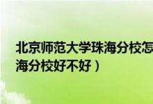 北京师范大学珠海分校怎么样?大学排名（北京师范大学珠海分校好不好）