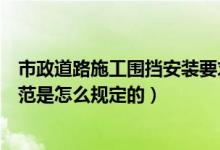 市政道路施工围挡安装要求（市政道路工程施工现场围挡规范是怎么规定的）