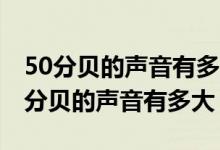 50分贝的声音有多大离50米有多大影响（50分贝的声音有多大）