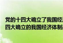 党的十四大确立了我国经济体制改革的目标是什么（党的十四大确立的我国经济体制改革的目标）