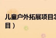 儿童户外拓展项目怎么样做（儿童户外拓展项目）