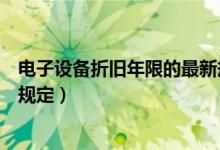 电子设备折旧年限的最新规定是（电子设备折旧年限的最新规定）