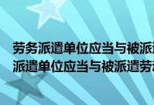 劳务派遣单位应当与被派遣劳动者订立合同劳动合同（劳务派遣单位应当与被派遣劳动者订立）