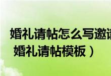 婚礼请帖怎么写邀请函范文（婚礼请帖怎么写 婚礼请帖模板）