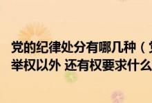 党的纪律处分有哪几种（党员除了享有表决权 选举权和被选举权以外 还有权要求什么或）