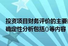 投资项目财务评价的主要内容（企业投资项目财务评价的不确定性分析包括()等内容）