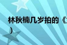 林秋楠几岁拍的《龙拳小子》?（林秋楠几岁）