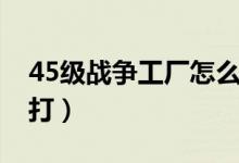 45级战争工厂怎么打怪（45级战争工厂怎么打）