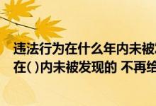 违法行为在什么年内未被发现不再给予行政处罚（违法行为在( )内未被发现的 不再给予行政处罚）