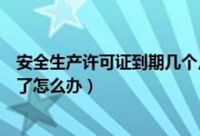 安全生产许可证到期几个月提出延期（安全生产许可证到期了怎么办）