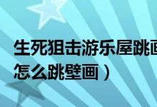 生死狙击游乐屋跳画框（生死狙击森林游乐屋怎么跳壁画）