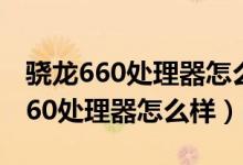 骁龙660处理器怎么样_和820哪个好（骁龙660处理器怎么样）