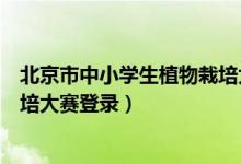 北京市中小学生植物栽培大赛下载（北京市中小学生植物栽培大赛登录）