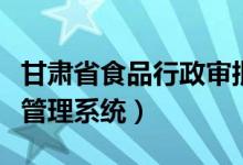 甘肃省食品行政审批管理（甘肃食品行政审批管理系统）