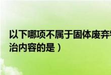 以下哪项不属于固体废弃物（下列不属于固体废弃物污染防治内容的是）