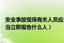 安全事故现场有关人员应当立即报告（事故现场有关人员应当立即报告什么人）