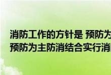 消防工作的方针是 预防为主 防消结合（消防工作的方针是 预防为主防消结合实行消防安全责任制）